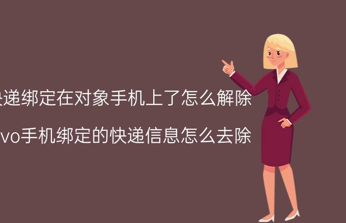 快递绑定在对象手机上了怎么解除 vivo手机绑定的快递信息怎么去除？